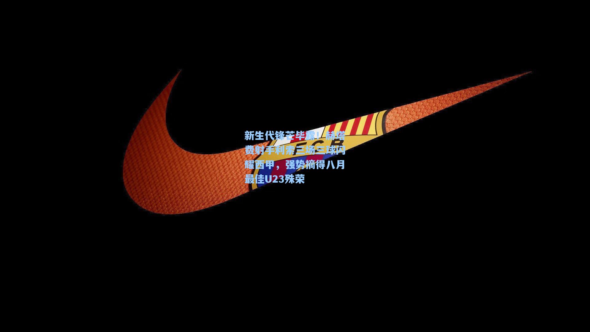 新生代锋芒毕露!赫塔费射手利索三场三球闪耀西甲,强势摘得八月最佳U23殊荣