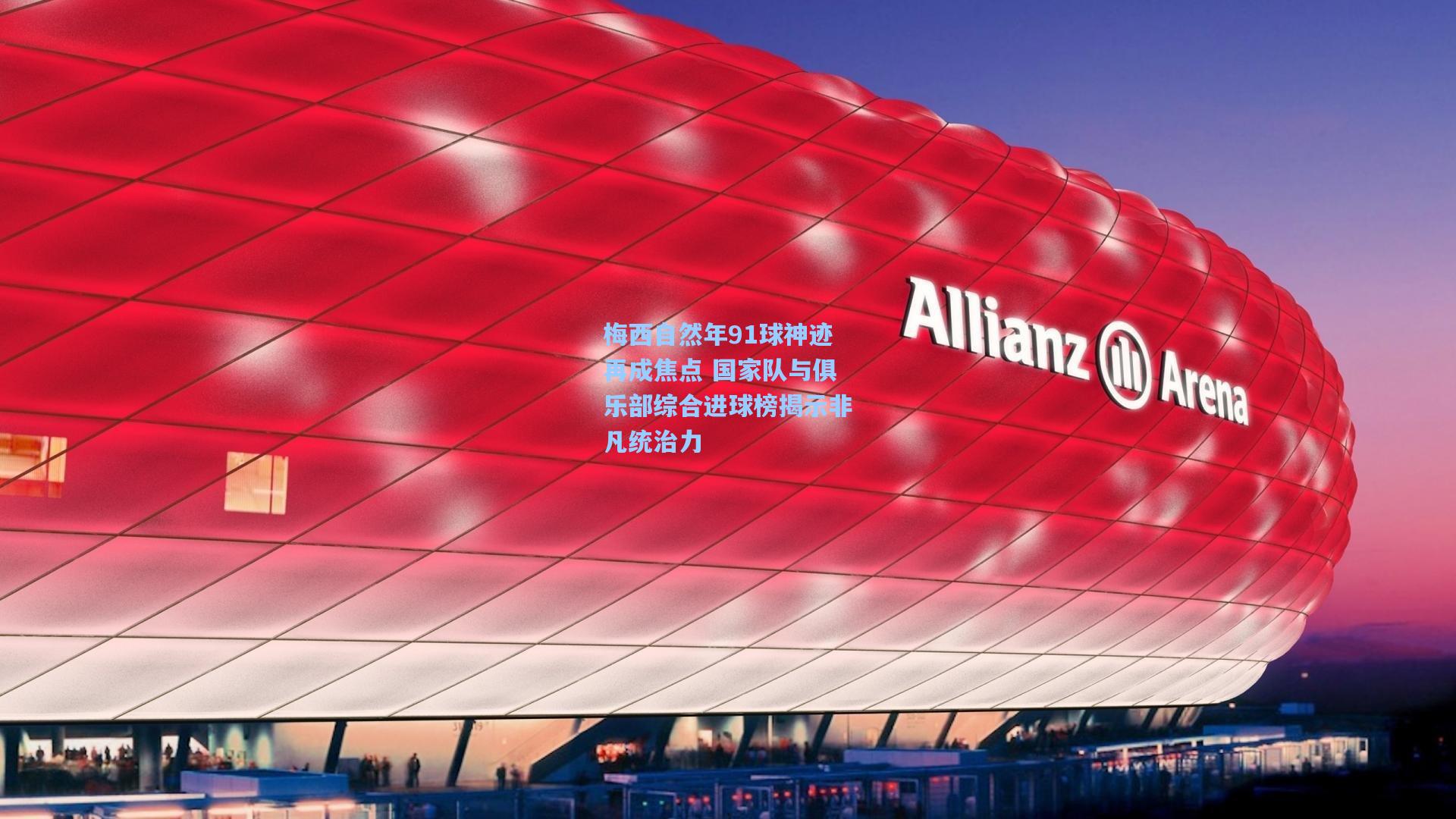 梅西自然年91球神迹再成焦点 国家队与俱乐部综合进球榜揭示非凡统治力