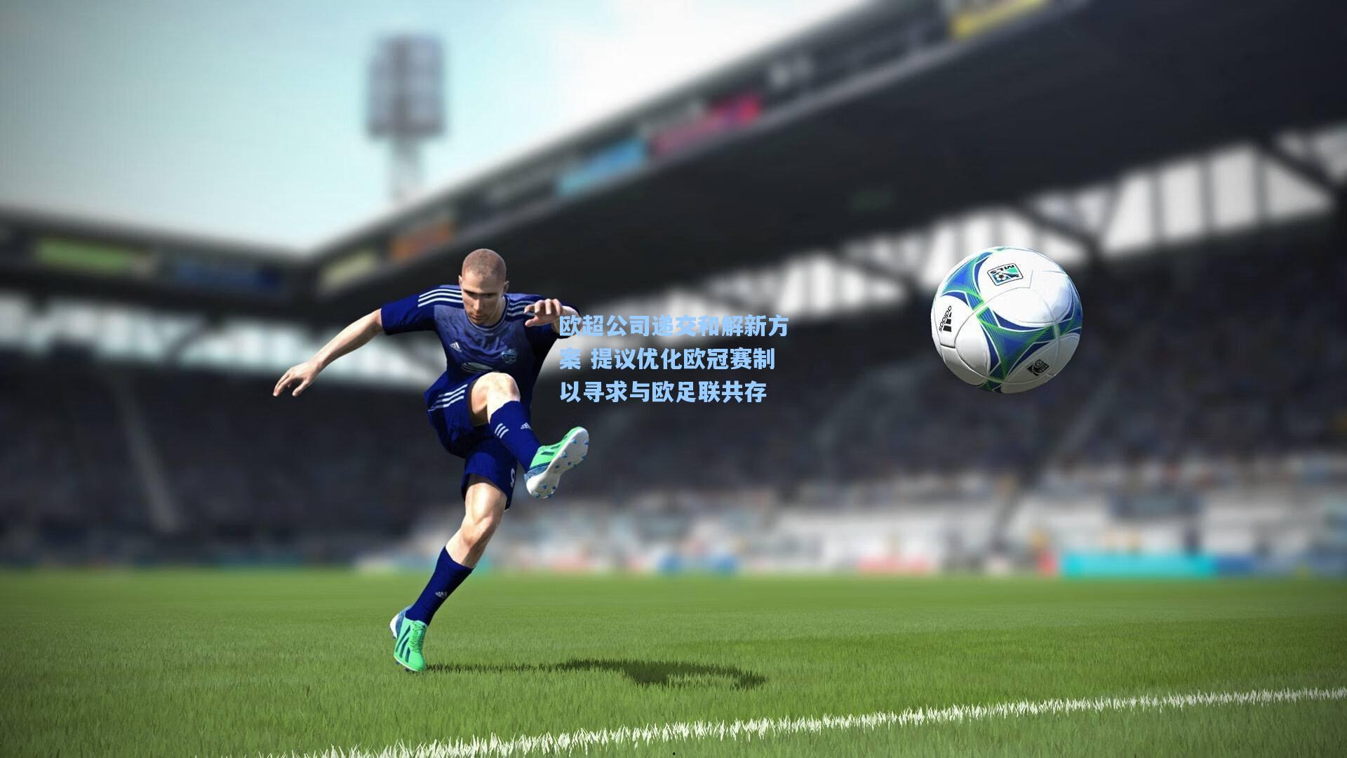 欧超公司递交和解新方案 提议优化欧冠赛制以寻求与欧足联共存