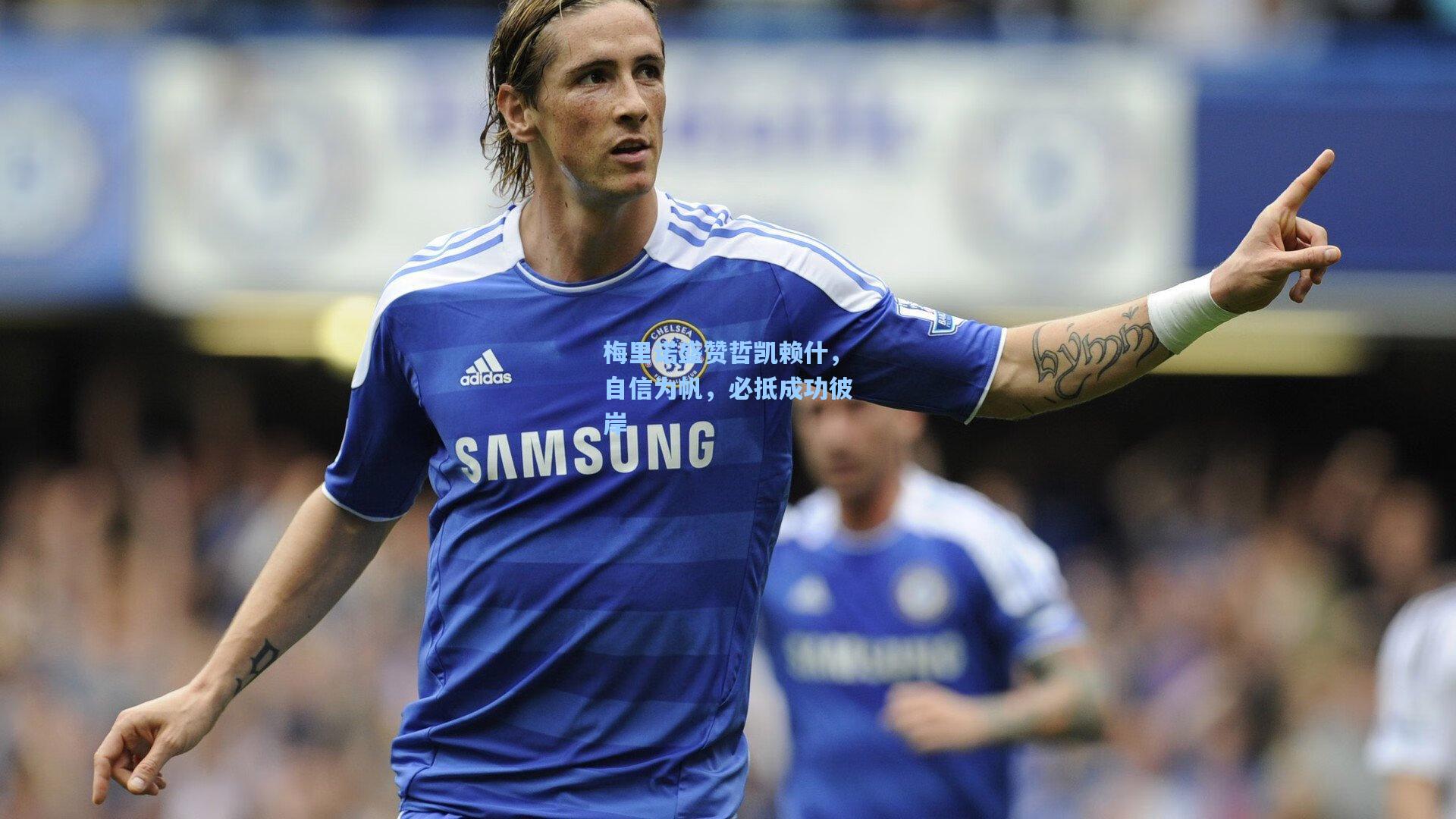 梅里诺盛赞哲凯赖什，自信为帆，必抵成功彼岸