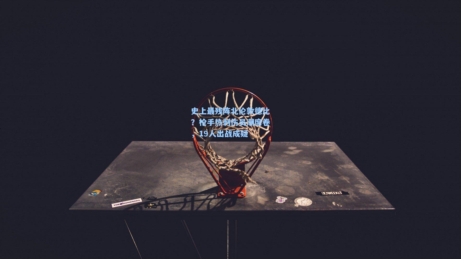 史上最残阵北伦敦德比？枪手热刺伤员潮席卷，19人出战成疑