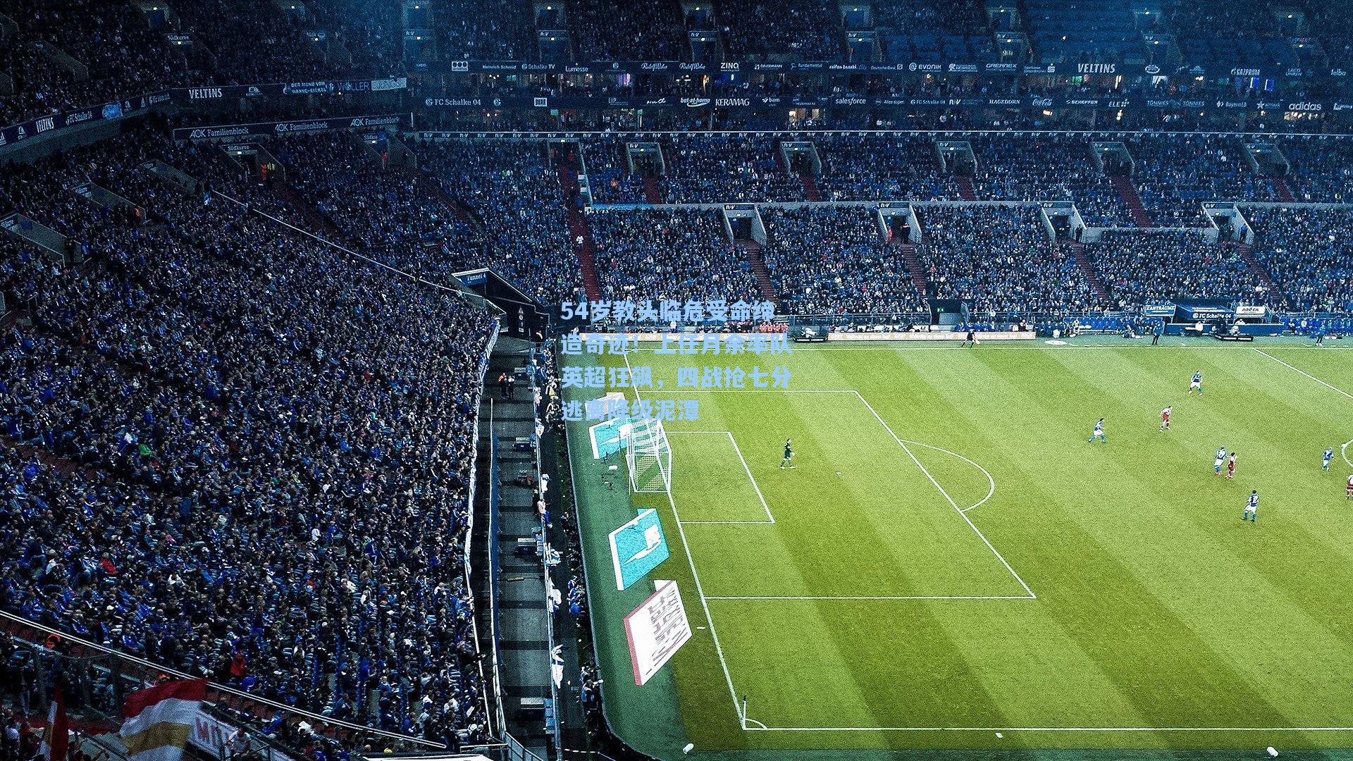 54岁教头临危受命缔造奇迹!上任月余率队英超狂飙,四战抢七分逃离降级泥潭