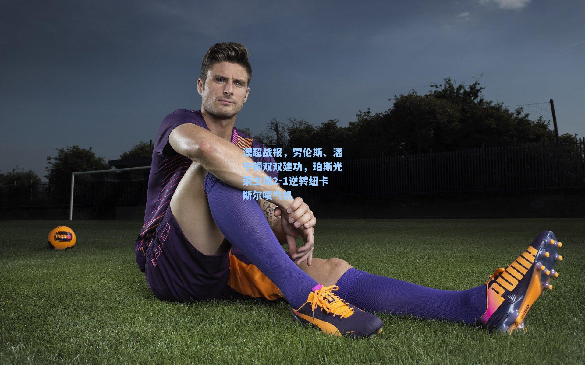 澳超战报，劳伦斯、潘宁顿双双建功，珀斯光荣主场2-1逆转纽卡斯尔喷气机