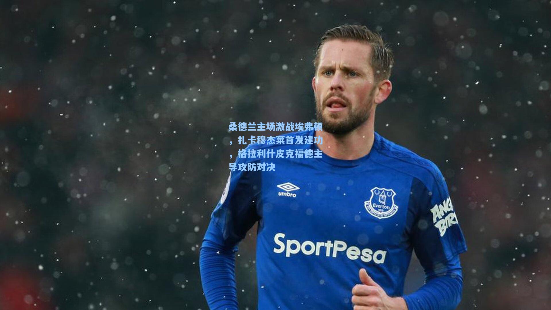 桑德兰主场激战埃弗顿，扎卡穆杰莱首发建功，格拉利什皮克福德主导攻防对决